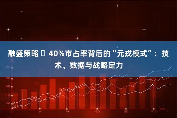 融盛策略 ?40%市占率背后的“元戎模式”：技術、數據與戰略定力